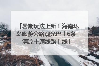 暑期玩法上新！海南环岛旅游公路观光巴士6条清凉主题线路上线