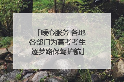 暖心服务 各地各部门为高考考生逐梦路保驾护航