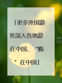 更多外国游客深入各地游在中国、“购”在中国