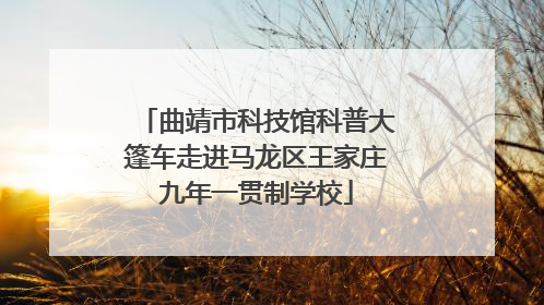 曲靖市科技馆科普大篷车走进马龙区王家庄九年一贯制学校