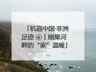 机遇中国·非洲足迹 ④丨刚果河畔的“家”温暖