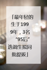最年轻的生于1999年，3名“95后”选调生拟同批提拔