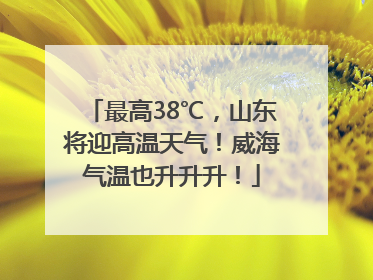 最高38℃，山东将迎高温天气！威海气温也升升升！