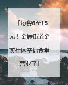 每餐6至15元！金辰街道金实社区幸福食堂营业了