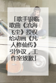 歌手银临歌曲《沧海飞尘》授权给动画《凡人修仙传》引争议，工作室致歉