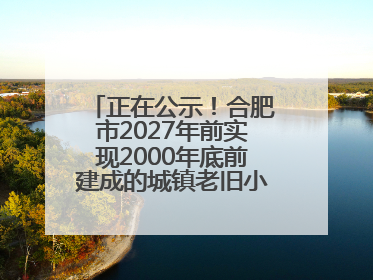 正在公示！合肥市2027年前实现2000年底前建成的城镇老旧小区“应改尽改”