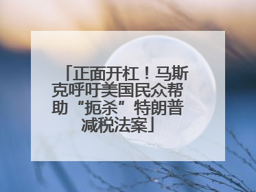 正面开杠！马斯克呼吁美国民众帮助“扼杀”特朗普减税法案