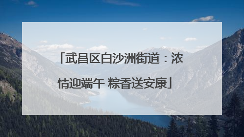 武昌区白沙洲街道：浓情迎端午 粽香送安康