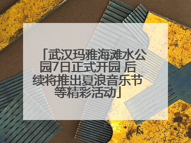 武汉玛雅海滩水公园7日正式开园 后续将推出夏浪音乐节等精彩活动