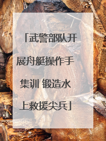 武警部队开展舟艇操作手集训 锻造水上救援尖兵