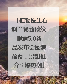 植物医生石斛兰紧致淡纹眼霜5.0新品发布会圆满落幕，景甜推介引爆热潮