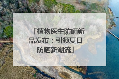 植物医生防晒新品发布：引领夏日防晒新潮流