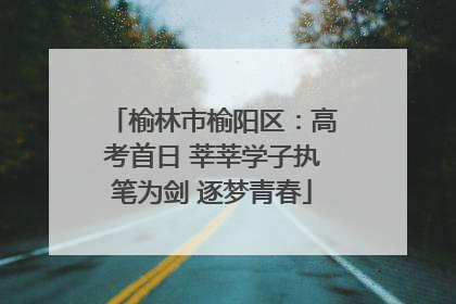 榆林市榆阳区：高考首日 莘莘学子执笔为剑 逐梦青春
