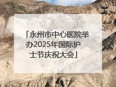 永州市中心医院举办2025年国际护士节庆祝大会