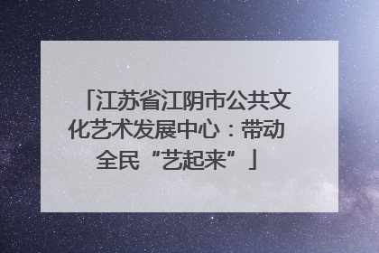 江苏省江阴市公共文化艺术发展中心：带动全民“艺起来”