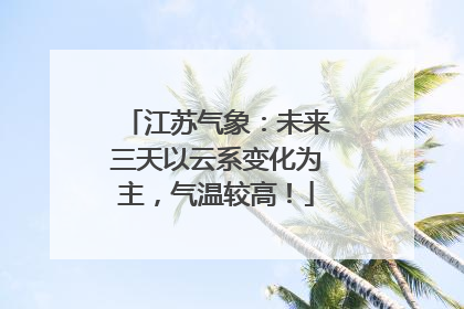 江苏气象：未来三天以云系变化为主，气温较高！