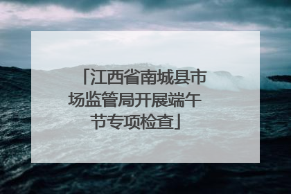 江西省南城县市场监管局开展端午节专项检查
