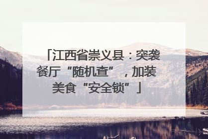 江西省崇义县：突袭餐厅“随机查”，加装美食“安全锁”