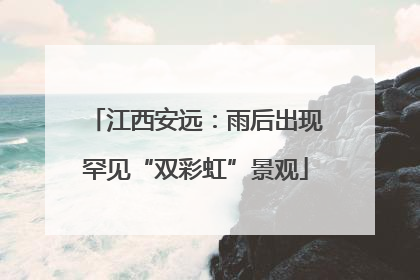 江西安远：雨后出现罕见“双彩虹”景观