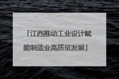 江西推动工业设计赋能制造业高质量发展