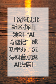 沈阳沈北新区·辉山领创“AI奇遇记”成功举办：沉浸科普点燃AI热情