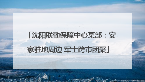 沈阳联勤保障中心某部：安家驻地周边 军士跨市团聚
