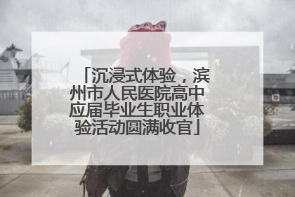 沉浸式体验，滨州市人民医院高中应届毕业生职业体验活动圆满收官