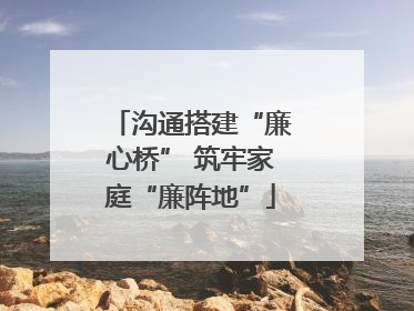 沟通搭建“廉心桥” 筑牢家庭“廉阵地”