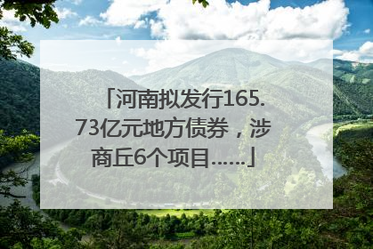 河南拟发行165.73亿元地方债券，涉商丘6个项目……