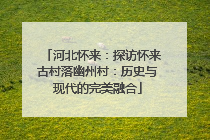 河北怀来：探访怀来古村落幽州村：历史与现代的完美融合
