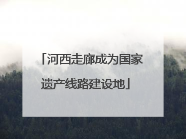 河西走廊成为国家遗产线路建设地