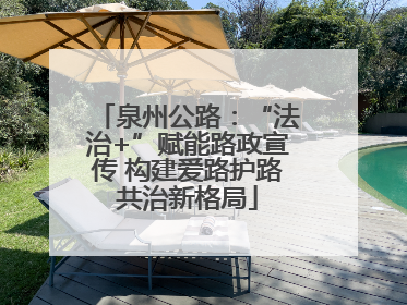 泉州公路：“法治+”赋能路政宣传 构建爱路护路共治新格局