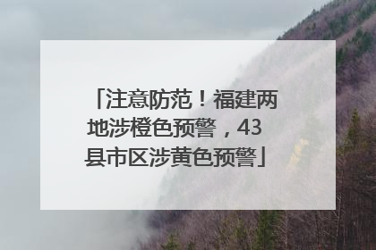 注意防范！福建两地涉橙色预警，43县市区涉黄色预警