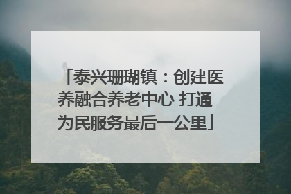 泰兴珊瑚镇：创建医养融合养老中心 打通为民服务最后一公里