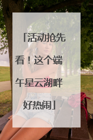 活动抢先看！这个端午星云湖畔好热闹
