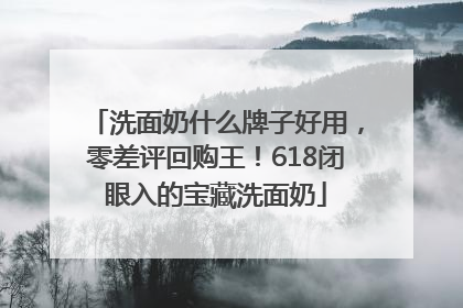 洗面奶什么牌子好用，零差评回购王！618闭眼入的宝藏洗面奶