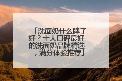 洗面奶什么牌子好？十大口碑最好的洗面奶品牌精选，满分体验推荐
