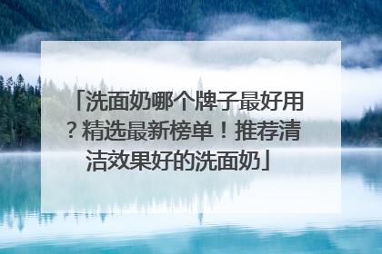 洗面奶哪个牌子最好用？精选最新榜单！推荐清洁效果好的洗面奶