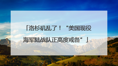 洛杉矶乱了！“美国现役海军陆战队正高度戒备”