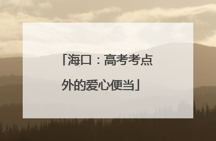 海口：高考考点外的爱心便当