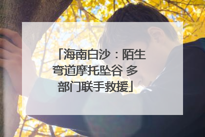 海南白沙：陌生弯道摩托坠谷 多部门联手救援