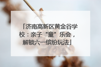济南高新区黄金谷学校：亲子“童”乐会，解锁六一缤纷玩法