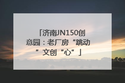 济南JN150创意园：老厂房“跳动”文创“心”