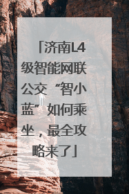 济南L4级智能网联公交“智小蓝”如何乘坐，最全攻略来了