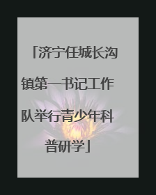 济宁任城长沟镇第一书记工作队举行青少年科普研学
