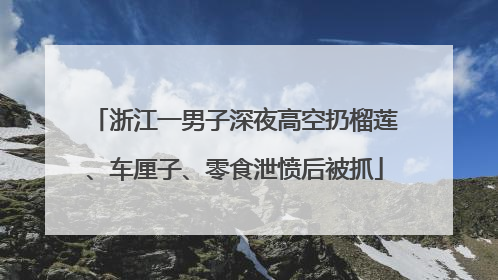 浙江一男子深夜高空扔榴莲、车厘子、零食泄愤后被抓