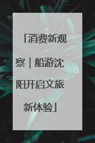 消费新观察｜船游沈阳开启文旅新体验