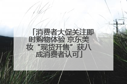 消费者大促关注即时购物体验 京东美妆“现货开售”获八成消费者认可
