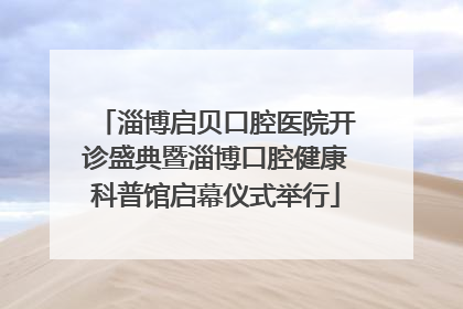 淄博启贝口腔医院开诊盛典暨淄博口腔健康科普馆启幕仪式举行