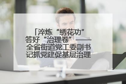 淬炼“绣花功” 答好“治理卷”——全省街道党工委副书记抓党建促基层治理培训示范班侧记